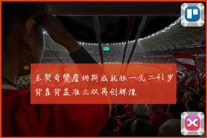 东契奇赞詹姆斯成就独一无二41岁背靠背轰准三双再创辉煌