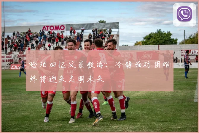 哈珀回忆父亲教诲：冷静面对困难终将迎来光明未来