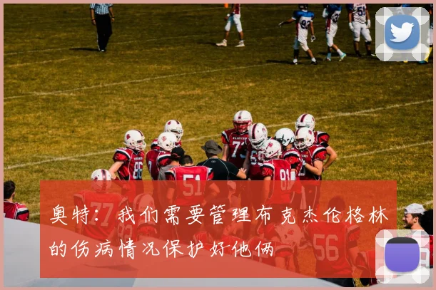 奥特：我们需要管理布克杰伦格林的伤病情况保护好他俩