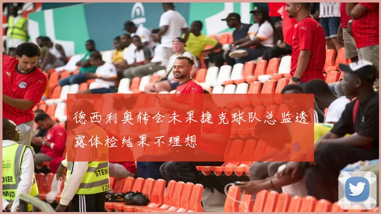 德西利奥转会未果捷克球队总监透露体检结果不理想