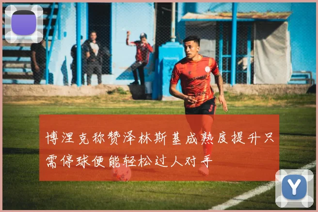 博涅克称赞泽林斯基成熟度提升只需停球便能轻松过人对手