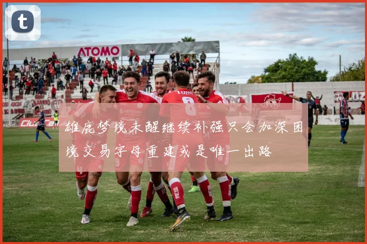 雄鹿梦境未醒继续补强只会加深困境交易字母重建或是唯一出路