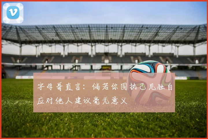 字母哥直言：倘若你固执己见独自应对他人建议毫无意义