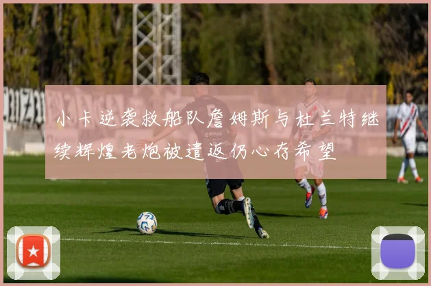小卡逆袭救船队詹姆斯与杜兰特继续辉煌老炮被遣返仍心存希望