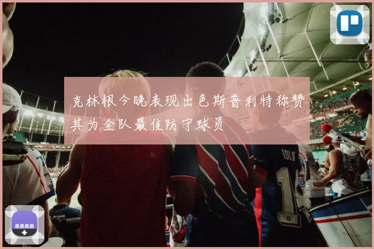 克林根今晚表现出色斯普利特称赞其为全队最佳防守球员