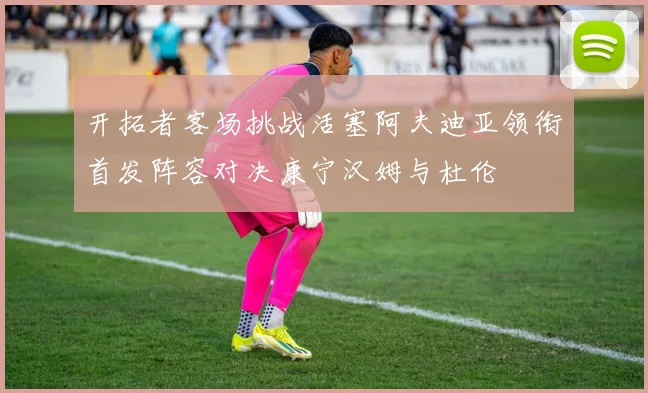 开拓者客场挑战活塞阿夫迪亚领衔首发阵容对决康宁汉姆与杜伦