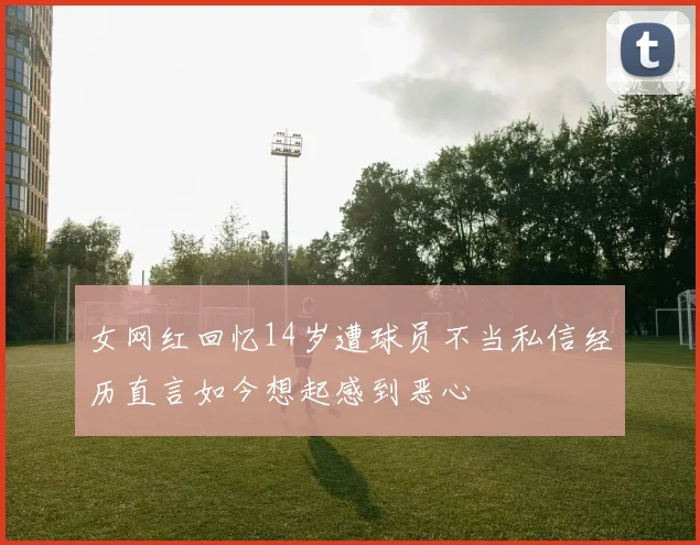 女网红回忆14岁遭球员不当私信经历直言如今想起感到恶心