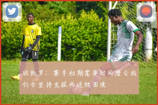 班凯罗：赛季初期需要时间磨合我们会坚持克服两连败困境