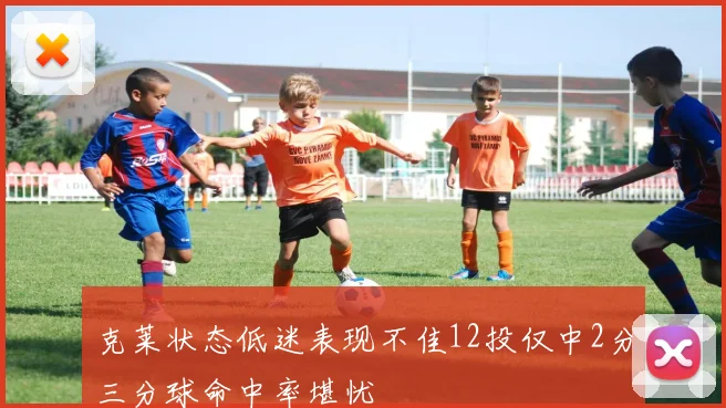 克莱状态低迷表现不佳12投仅中2分三分球命中率堪忧