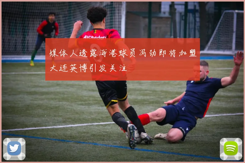 媒体人透露海港球员冯劲即将加盟大连英博引发关注
