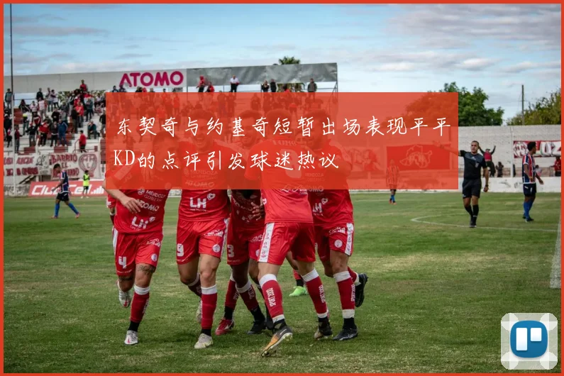 东契奇与约基奇短暂出场表现平平KD的点评引发球迷热议