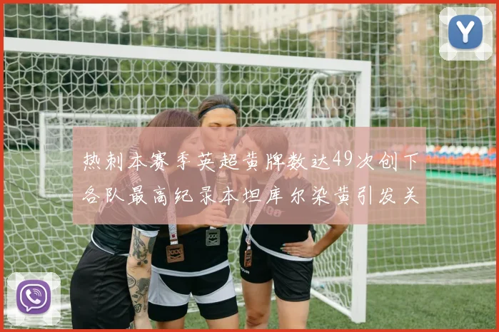 热刺本赛季英超黄牌数达49次创下各队最高纪录本坦库尔染黄引发关注