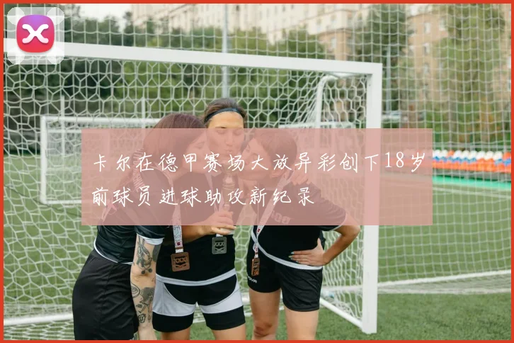 卡尔在德甲赛场大放异彩创下18岁前球员进球助攻新纪录