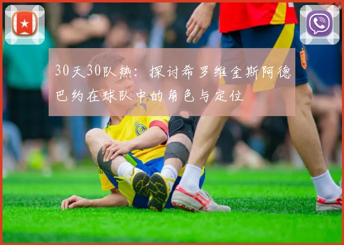 30天30队热：探讨希罗维金斯阿德巴约在球队中的角色与定位