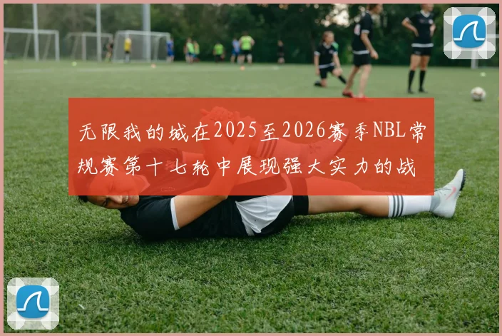 无限我的城在2025至2026赛季NBL常规赛第十七轮中展现强大实力的战报