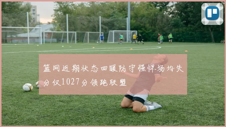 篮网近期状态回暖防守强悍场均失分仅1027分领跑联盟