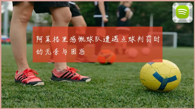 阿莱格里感慨球队遭遇点球判罚时的无奈与困惑