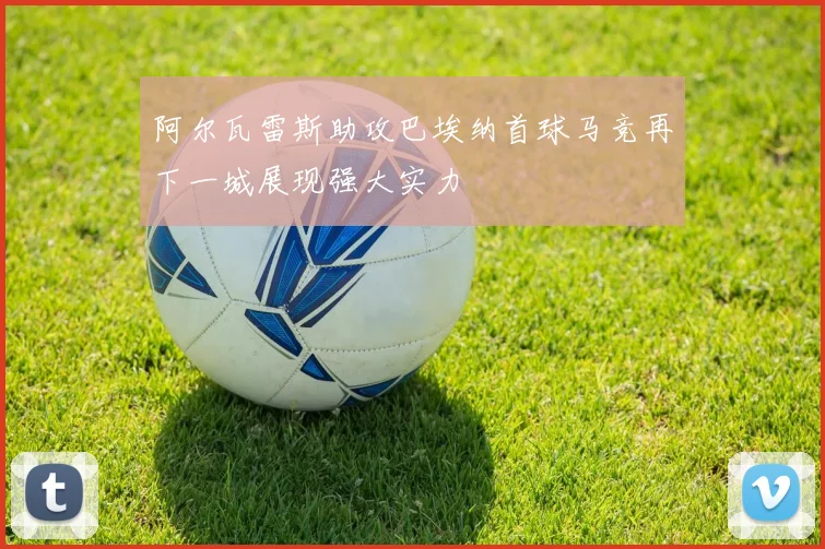 阿尔瓦雷斯助攻巴埃纳首球马竞再下一城展现强大实力