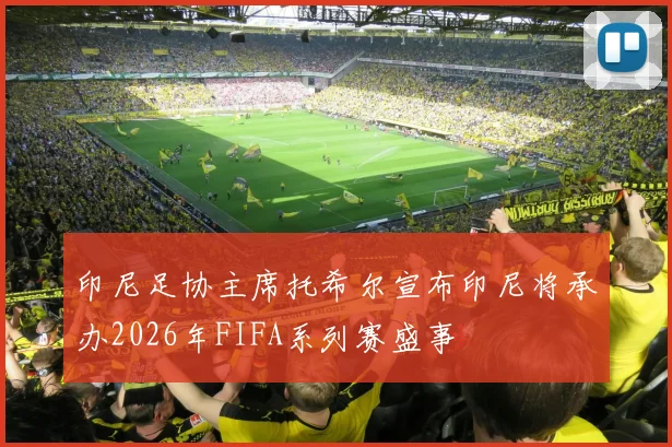 印尼足协主席托希尔宣布印尼将承办2026年FIFA系列赛盛事