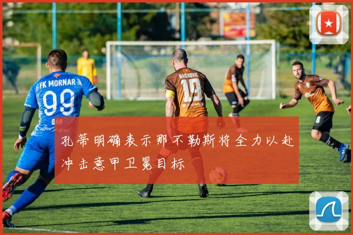 孔蒂明确表示那不勒斯将全力以赴冲击意甲卫冕目标