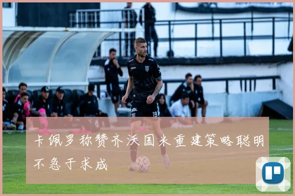 卡佩罗称赞齐沃国米重建策略聪明不急于求成