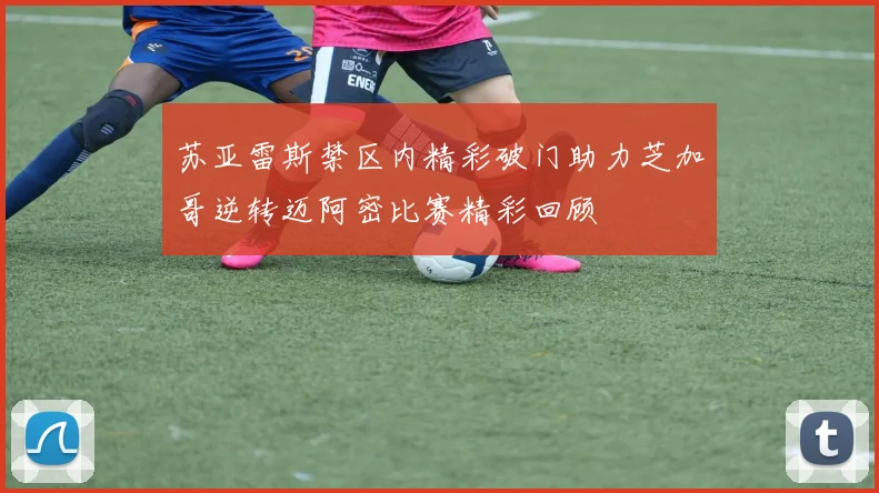 苏亚雷斯禁区内精彩破门助力芝加哥逆转迈阿密比赛精彩回顾