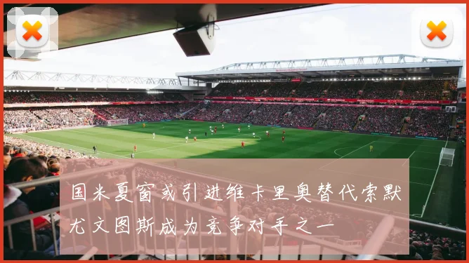 国米夏窗或引进维卡里奥替代索默尤文图斯成为竞争对手之一