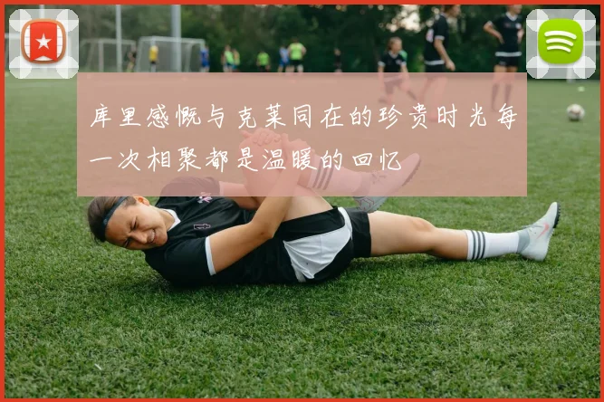 库里感慨与克莱同在的珍贵时光每一次相聚都是温暖的回忆