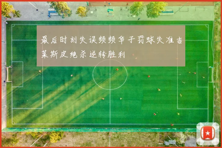 最后时刻失误频频华子罚球失准吉莱斯皮绝杀逆转胜利