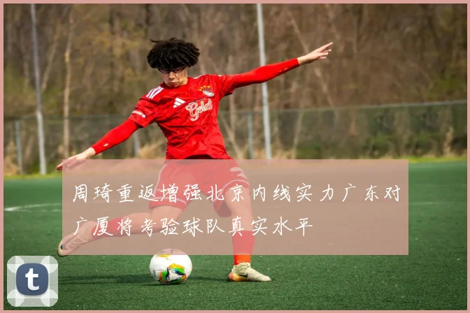 周琦重返增强北京内线实力广东对广厦将考验球队真实水平