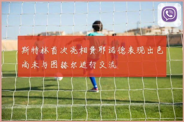 斯特林首次亮相费耶诺德表现出色尚未与图赫尔进行交流