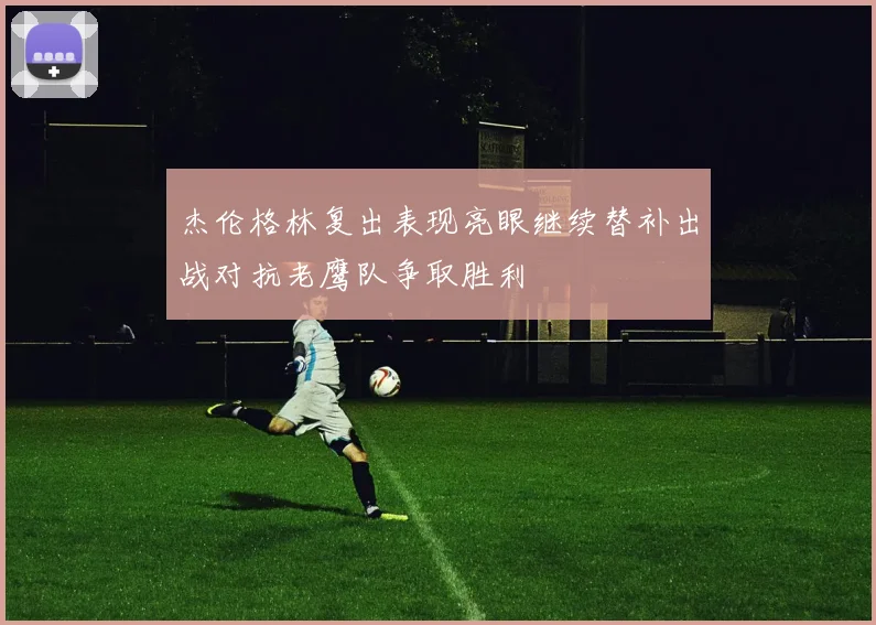 杰伦格林复出表现亮眼继续替补出战对抗老鹰队争取胜利