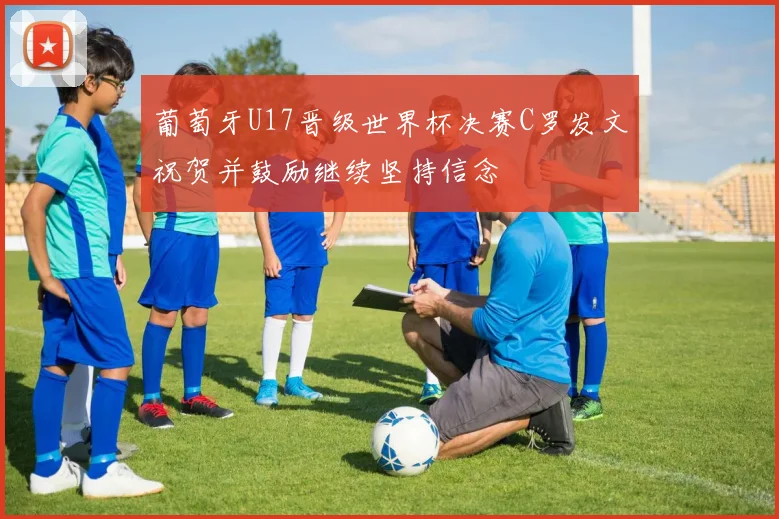 葡萄牙U17晋级世界杯决赛C罗发文祝贺并鼓励继续坚持信念