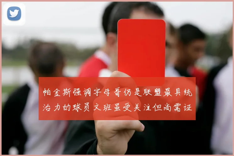 帕金斯强调字母哥仍是联盟最具统治力的球员文班虽受关注但尚需证明自己