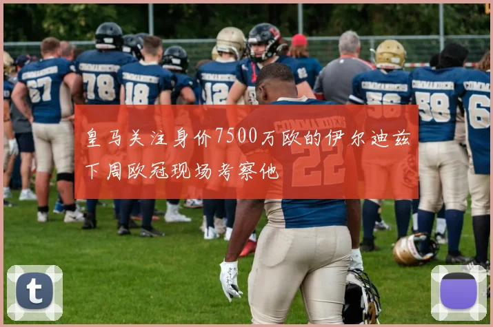 皇马关注身价7500万欧的伊尔迪兹下周欧冠现场考察他