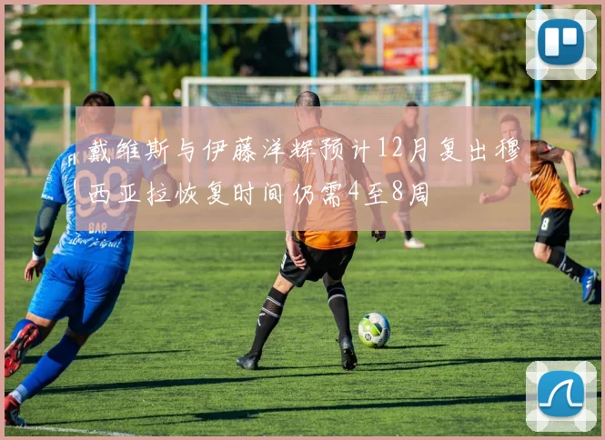 戴维斯与伊藤洋辉预计12月复出穆西亚拉恢复时间仍需4至8周