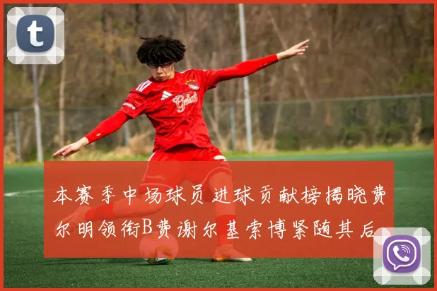 本赛季中场球员进球贡献榜揭晓费尔明领衔B费谢尔基索博紧随其后