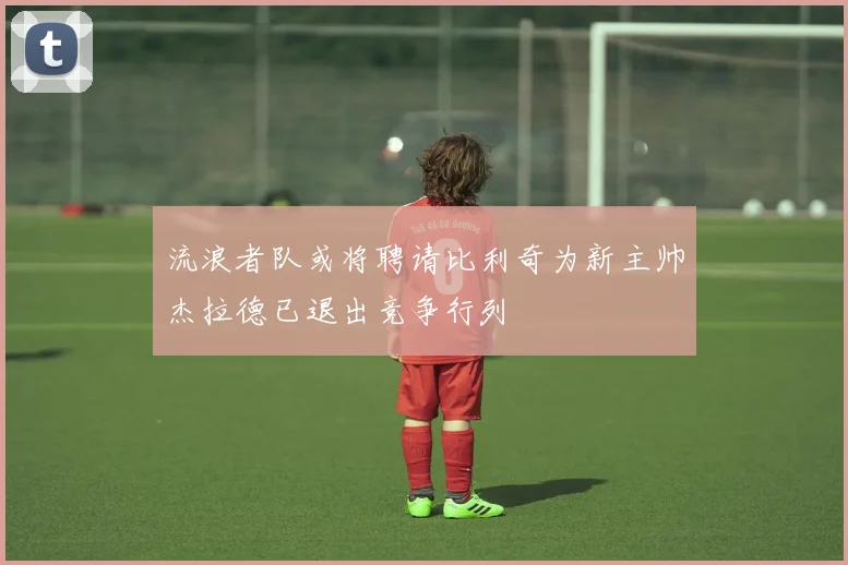 流浪者队或将聘请比利奇为新主帅杰拉德已退出竞争行列