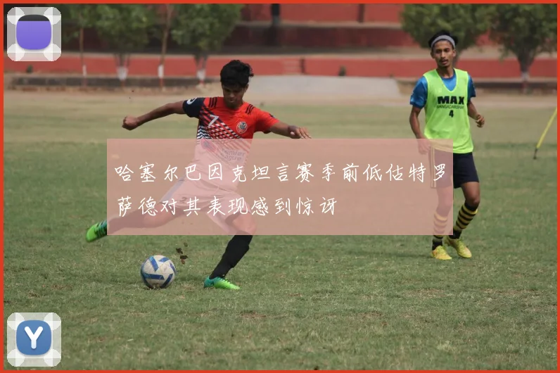 哈塞尔巴因克坦言赛季前低估特罗萨德对其表现感到惊讶