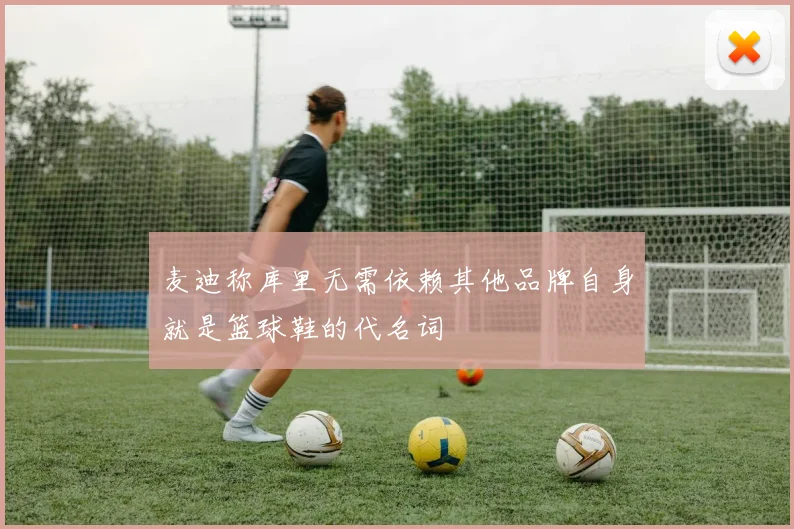麦迪称库里无需依赖其他品牌自身就是篮球鞋的代名词