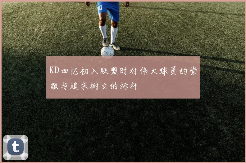 KD回忆初入联盟时对伟大球员的崇敬与追求树立的标杆