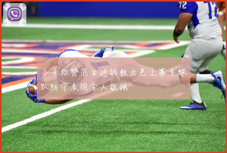 小卡称赞范甘迪执教出色上赛季球队防守表现令人敬佩