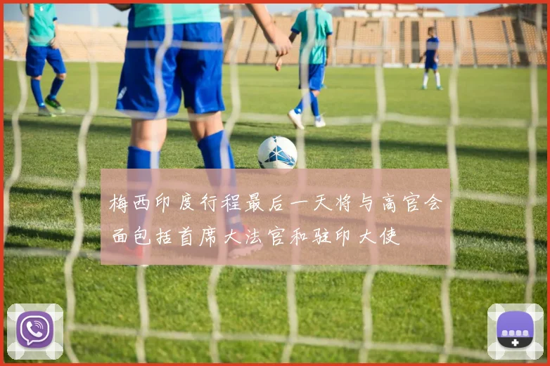 梅西印度行程最后一天将与高官会面包括首席大法官和驻印大使