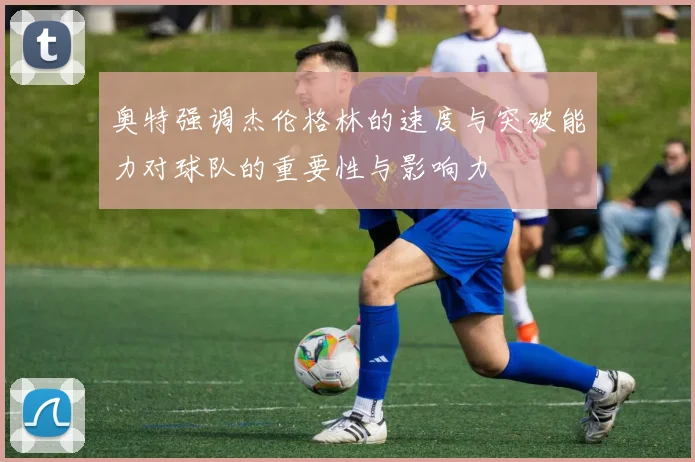 奥特强调杰伦格林的速度与突破能力对球队的重要性与影响力