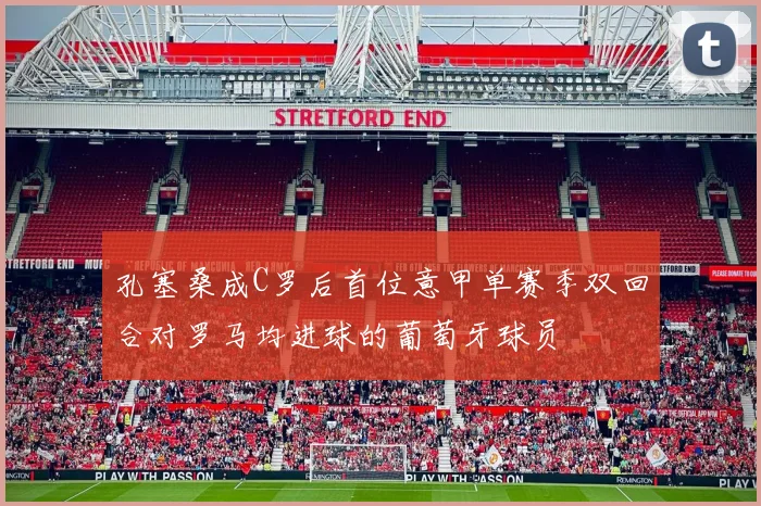 孔塞桑成C罗后首位意甲单赛季双回合对罗马均进球的葡萄牙球员