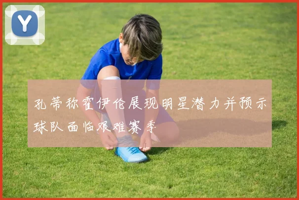 孔蒂称霍伊伦展现明星潜力并预示球队面临艰难赛季