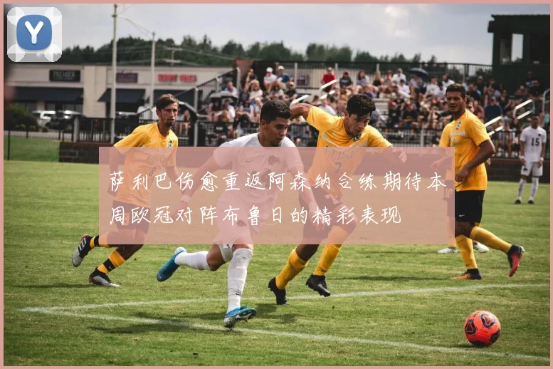 萨利巴伤愈重返阿森纳合练期待本周欧冠对阵布鲁日的精彩表现