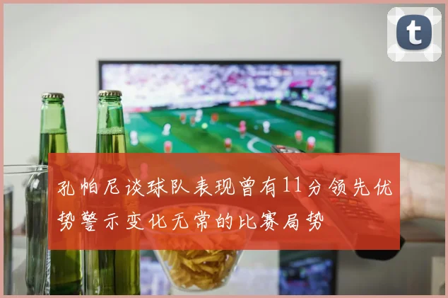 孔帕尼谈球队表现曾有11分领先优势警示变化无常的比赛局势